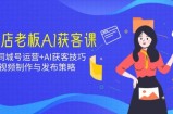 实体店老板AI获客课：抖音同城号运营+AI获客技巧，短视频制作与发布策略