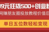 99元狂撬500+创业粉，网赚朋友圈投放教程价值巨大，单日五位数轻松变现