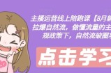 主播运营线上陪跑课【8月新课】，拉爆自然流，做懂流量的主播，新规政策下，自然流破圈攻略