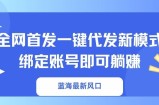 蓝海最新风口，全网首发一键代发新模式！绑定账号即可躺赚
