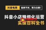 抖音小店精细化运营百科全书，保姆级运营实操讲解