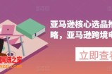 亚马逊核心选品推广新攻略，亚马逊跨境电商教程