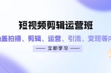 短视频剪辑运营班：涵盖拍摄、剪辑、运营、引流、变现等内容