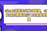 tiktok混剪怎么剪才能爆，tiktok如何对视频进行二次深度剪辑去重