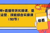 短视频+直播带货实操课，基础、运营、技能综合实操课（90节）