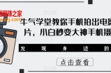 牛气学堂教你手机拍出电影级大片，小白秒变大神手机摄影课