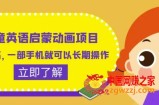 儿童英语启蒙动画项目，利润高，一部手机就可以长期操作（教务+素材）【揭秘】