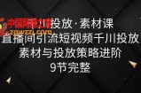 千川投放·素材课：直播间引流短视频千川投放素材与投放策略进阶，9节完整