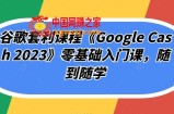 谷歌套利课程《Google Cash 2023》零基础入门课，随到随学