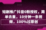 短剧推广抖音0粉授权，简单去重，10分钟一条视频，100%过原创