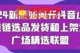 2024新版如何开抖音小店供应链选品发货和上架选品广场精选联盟