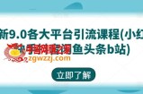 最新9.0各大平台引流课程(小红书快手抖音闲鱼头条b站)