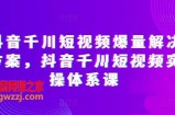 抖音千川短视频爆量解决方案，抖音千川短视频实操体系课