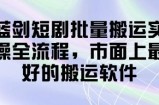 蓝剑短剧批量搬运实操全流程，市面上最好的搬运软件