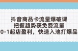 抖音商品卡流量爆破课：把握趋势获免费流量，0-1起店盈利，快速入池打爆品