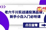老六千川实战通投测品课，新手小白入门必听课