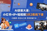 AI获客大课小红书+IP+短视频3天2夜线下课，用最真实的一线案例，最前沿的AI工具，最有效的流量打法