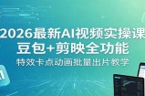 2026最新AI视频实操课：豆包+剪映全功能，特效卡点动画批量出片教学