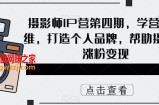 摄影师IP营第四期，学营销思维，打造个人品牌，帮助摄影师涨粉变现