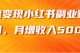 快速变现小红书副业赚钱项目，月增收入5000+【视频教程】