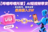【哔哩哔哩托管】AI短视频带货，你出账号，我来运营，最高躺入2W【揭秘】