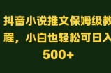 抖音小说推文保姆级教程，小白也轻松可日入500+