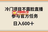 冷门项目不露脸直播，参与官方任务，日入600+【揭秘】