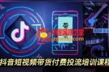 抖音短视频带货付费投流培训课程（原价1980元）