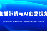 直播带货与AI创意视频，抖音推流机制、直播底层逻辑，直播间搭建账号包装、带货实操