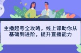 主播起号全攻略，线上课助你从基础到进阶，提升直播能力