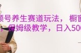 视频号养生赛道玩法， 橱窗带货，保姆级教学，日入5张