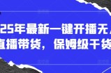 2025年最新一键开播无人直播带货，保姆级干货