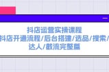 （11783期）抖音小店经营实操课程：抖音小店开启步骤/后台管理构建/选款/检索/大咖/截留完整篇
