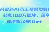 3月最新AI药王猛兽视频玩法，轻松100W播放，简单快速涨粉起号10w+