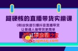 超硬核的直播带货实操课 0粉丝快速引爆抖音直播带货 让普通人做带货更简单