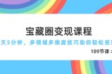 宝藏圈变现课程，每天5分钟，多领域多维度技巧助你轻松变现(189节