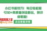 小红书新技巧，每日轻松吸引50+高质量创业粉丝，附详细教程【揭秘】