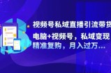 视频号私域直播引流带货：电脑+视频号，私域变现，精准复购，月入过万