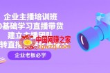 企业主播培训班：0基础学习直播带货，建立主播团队，玩转直播高转化高成交