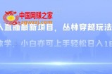 无人直播最新项目，丛林穿越玩法保姆级教学，小白亦可上手轻松日入1600+【揭秘】