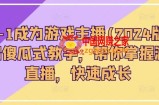 从0-1成为游戏主播(2024版)0基础傻瓜式教学，帮你掌握游戏直播，快速成长