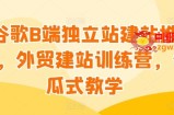 谷歌B端独立站建站推广，外贸建站训练营，傻瓜式教学