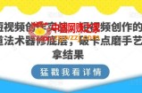 短视频创作实战，短视频创作的道法术器修底层，破卡点磨手艺拿结果