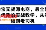 淘宝无货源电商，最全面最优质的实战教学，从基础到老司机