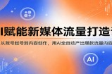 AI赋能新媒体流量打造课：从账号起号到内容创作，用AI全自动产出爆款流量内容