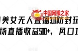 抖音美女无人直播3.0防封玩法，单场直播收益500+，风口项目【揭秘】