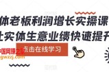实体老板利润增长实操课，让实体生意业绩快速提升