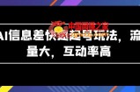 AI信息差快速起号玩法，流量大，互动率高【揭秘】