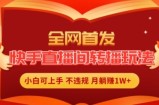 全网首发，快手直播间转播玩法简单躺赚，真正的全无人直播，小白轻松上手月入1W+【揭秘】