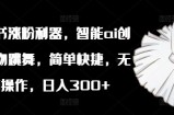 小红书涨粉利器，智能ai创作植物跳舞，简单快捷，无脑操作，日入300+